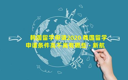 韩国留学申请2020 韩国留学申请条件高不高有哪些 - 新航道前程留学